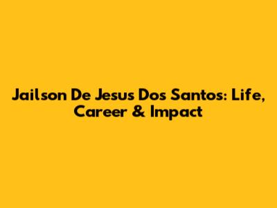 Jailson De Jesus Dos Santos: Life, Career & Impact
