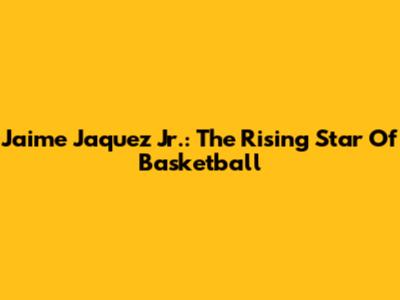 Jaime Jaquez Jr.: The Rising Star Of Basketball