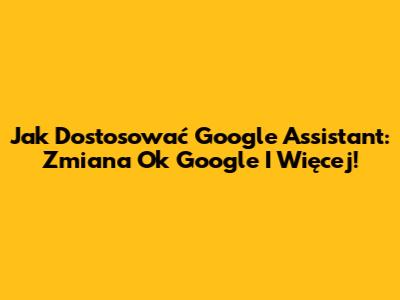 Jak Dostosować Google Assistant: Zmiana "Ok Google" I Więcej!