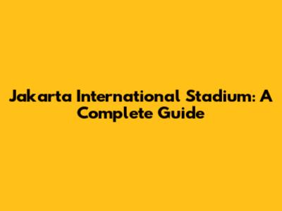Jakarta International Stadium: A Complete Guide