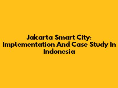 Jakarta Smart City: Implementation And Case Study In Indonesia