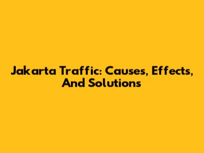 Jakarta Traffic: Causes, Effects, And Solutions