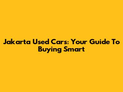 Jakarta Used Cars: Your Guide To Buying Smart