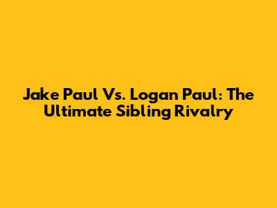 Jake Paul Vs. Logan Paul: The Ultimate Sibling Rivalry