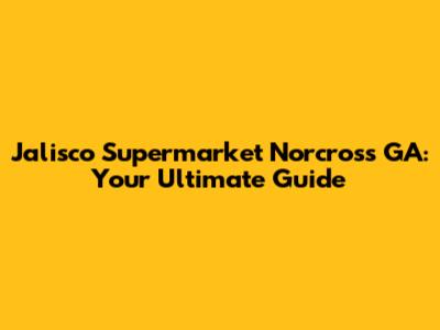 Jalisco Supermarket Norcross GA: Your Ultimate Guide