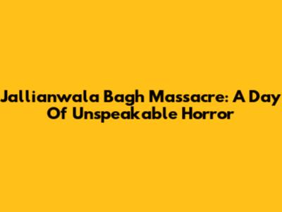Jallianwala Bagh Massacre: A Day Of Unspeakable Horror