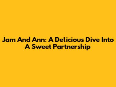 Jam And Ann: A Delicious Dive Into A Sweet Partnership