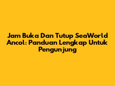 Jam Buka Dan Tutup SeaWorld Ancol: Panduan Lengkap Untuk Pengunjung