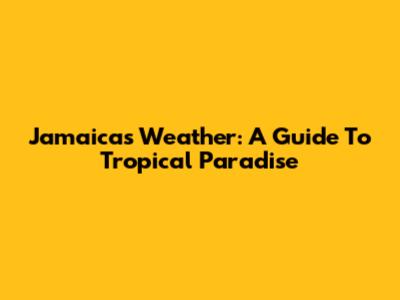 Jamaica's Weather: A Guide To Tropical Paradise