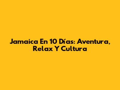 Jamaica En 10 Días: Aventura, Relax Y Cultura