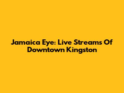 Jamaica Eye: Live Streams Of Downtown Kingston