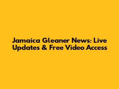 Jamaica Gleaner News: Live Updates & Free Video Access