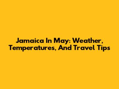 Jamaica In May: Weather, Temperatures, And Travel Tips