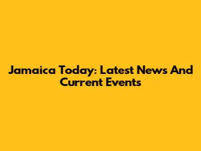 Jamaica Today: Latest News And Current Events
