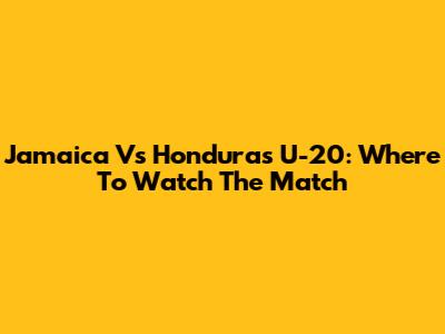 Jamaica Vs Honduras U-20: Where To Watch The Match