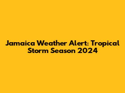Jamaica Weather Alert: Tropical Storm Season 2024