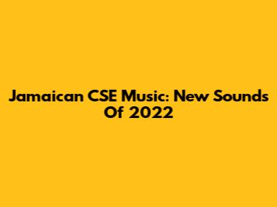 Jamaican CSE Music: New Sounds Of 2022