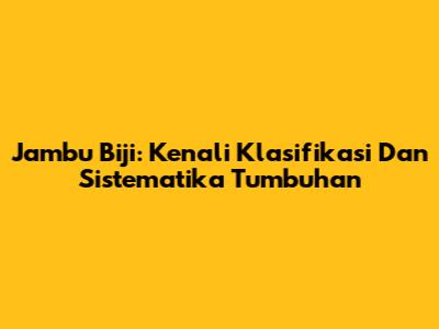 Jambu Biji: Kenali Klasifikasi Dan Sistematika Tumbuhan