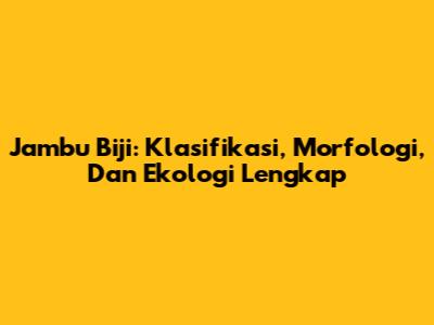 Jambu Biji: Klasifikasi, Morfologi, Dan Ekologi Lengkap