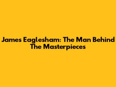 James Eaglesham: The Man Behind The Masterpieces
