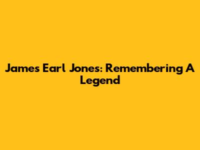 James Earl Jones: Remembering A Legend