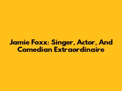 Jamie Foxx: Singer, Actor, And Comedian Extraordinaire