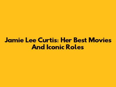 Jamie Lee Curtis: Her Best Movies And Iconic Roles