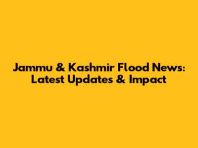 Jammu & Kashmir Flood News: Latest Updates & Impact