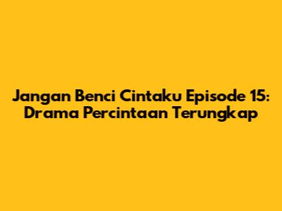 Jangan Benci Cintaku Episode 15: Drama Percintaan Terungkap