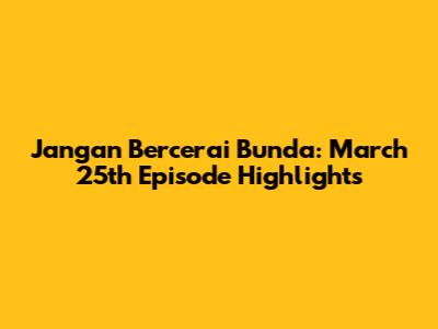 Jangan Bercerai Bunda: March 25th Episode Highlights
