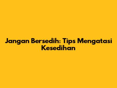 Jangan Bersedih: Tips Mengatasi Kesedihan