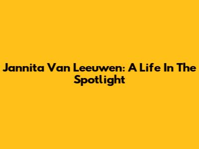 Jannita Van Leeuwen: A Life In The Spotlight