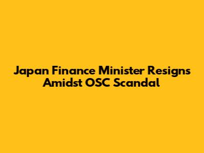 Japan Finance Minister Resigns Amidst OSC Scandal