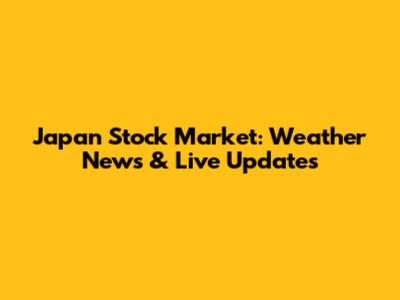 Japan Stock Market: Weather News & Live Updates