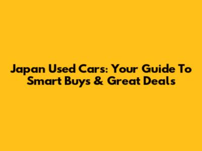 Japan Used Cars: Your Guide To Smart Buys & Great Deals