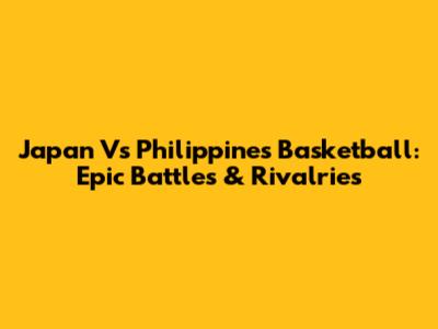 Japan Vs Philippines Basketball: Epic Battles & Rivalries