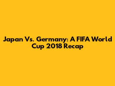 Japan Vs. Germany: A FIFA World Cup 2018 Recap