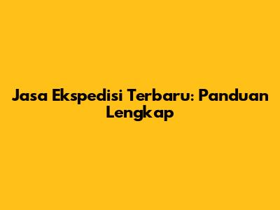 Jasa Ekspedisi Terbaru: Panduan Lengkap