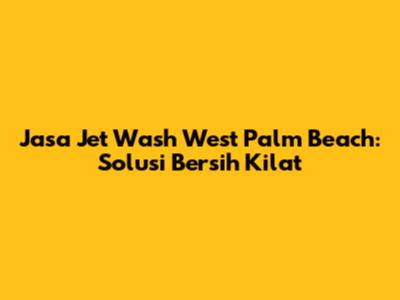 Jasa Jet Wash West Palm Beach: Solusi Bersih Kilat
