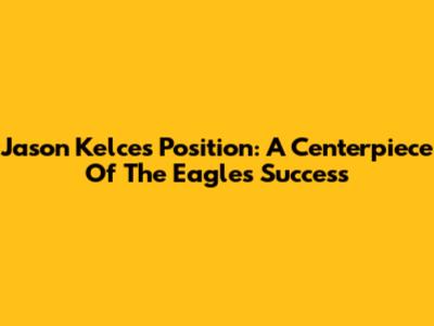 Jason Kelce's Position: A Centerpiece Of The Eagles' Success