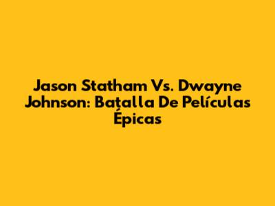 Jason Statham Vs. Dwayne Johnson: Batalla De Películas Épicas