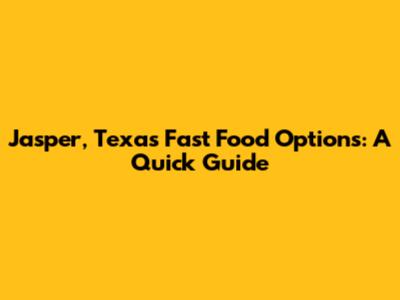 Jasper, Texas Fast Food Options: A Quick Guide