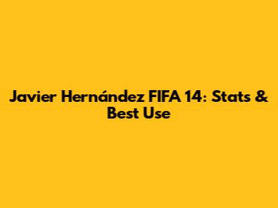 Javier Hernández FIFA 14: Stats & Best Use
