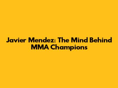 Javier Mendez: The Mind Behind MMA Champions