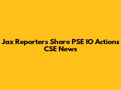 Jax Reporters Share PSE IO Actions CSE News
