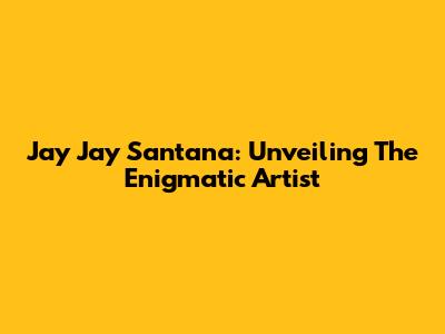 Jay Jay Santana: Unveiling The Enigmatic Artist