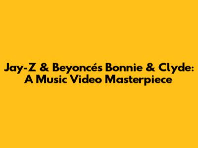 Jay-Z & Beyoncé's Bonnie & Clyde: A Music Video Masterpiece