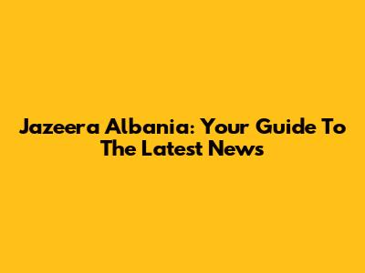 Jazeera Albania: Your Guide To The Latest News