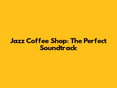 Jazz Coffee Shop: The Perfect Soundtrack