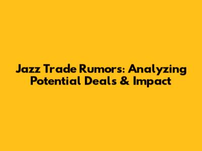 Jazz Trade Rumors: Analyzing Potential Deals & Impact